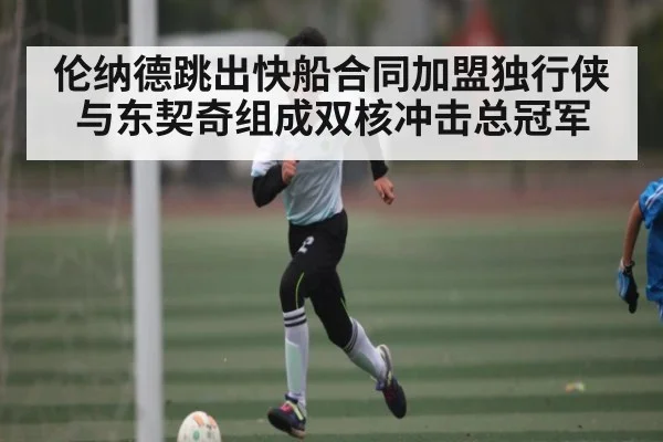 伦纳德跳出快船合同加盟独行侠与东契奇组成双核冲击总冠军