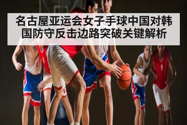 名古屋亚运会女子手球中国对韩国防守反击边路突破关键解析