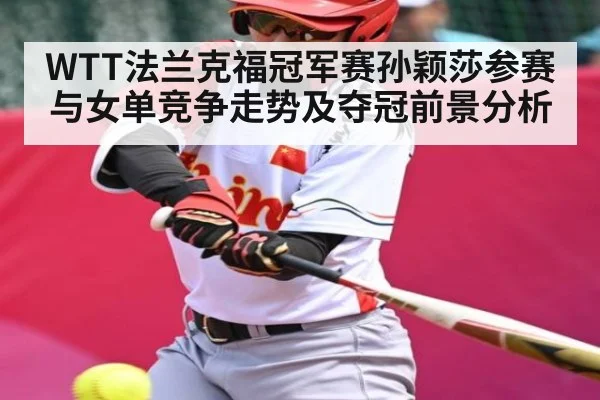 WTT法兰克福冠军赛孙颖莎参赛与女单竞争走势及夺冠前景分析