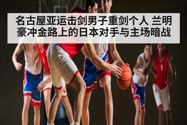 名古屋亚运击剑男子重剑个人 兰明豪冲金路上的日本对手与主场暗战