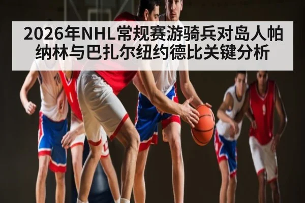 2026年NHL常规赛游骑兵对岛人帕纳林与巴扎尔纽约德比关键分析