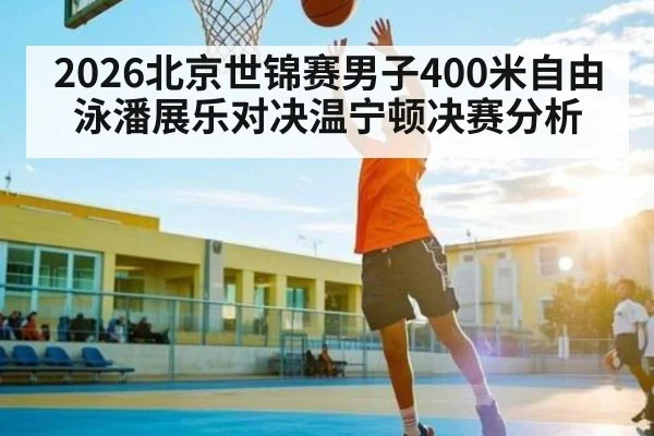 2026北京世锦赛男子400米自由泳潘展乐对决温宁顿决赛分析
